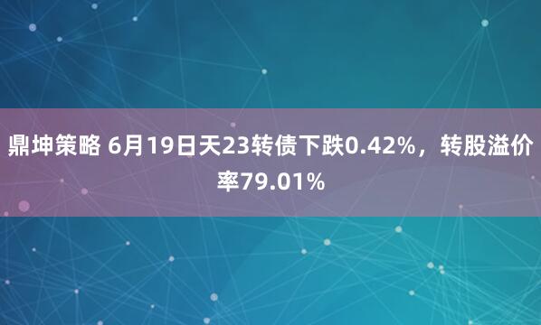 鼎坤策略 6月19日天23转债下跌0.42%，转股溢价率79.01%