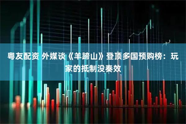粤友配资 外媒谈《羊蹄山》登顶多国预购榜：玩家的抵制没奏效