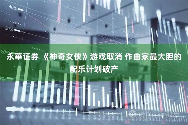 永華证券 《神奇女侠》游戏取消 作曲家最大胆的配乐计划破产