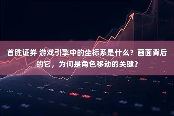 首胜证券 游戏引擎中的坐标系是什么？画面背后的它，为何是角色移动的关键？
