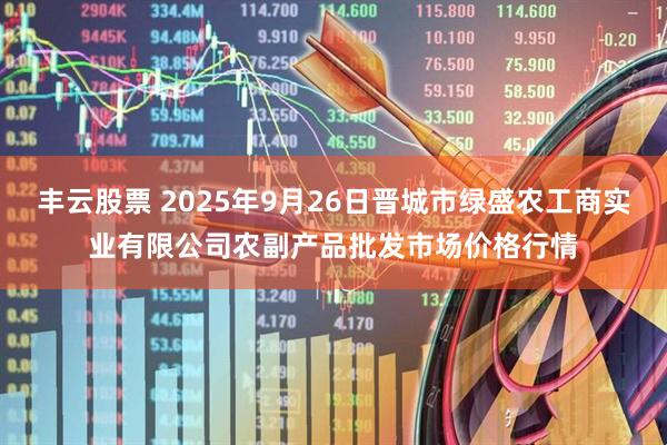 丰云股票 2025年9月26日晋城市绿盛农工商实业有限公司农副产品批发市场价格行情