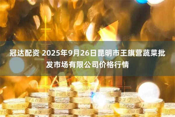 冠达配资 2025年9月26日昆明市王旗营蔬菜批发市场有限公司价格行情