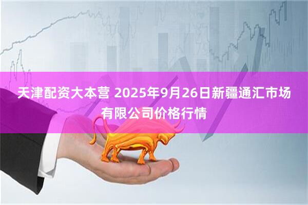 天津配资大本营 2025年9月26日新疆通汇市场有限公司价格行情