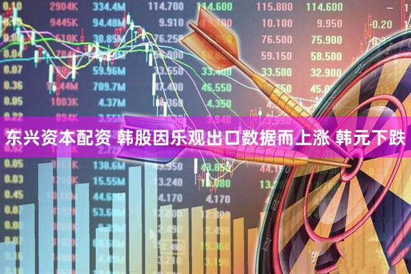 东兴资本配资 韩股因乐观出口数据而上涨 韩元下跌