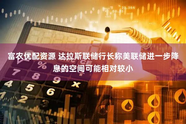 富农优配资源 达拉斯联储行长称美联储进一步降息的空间可能相对较小