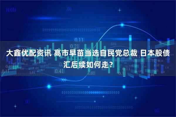 大鑫优配资讯 高市早苗当选自民党总裁 日本股债汇后续如何走？