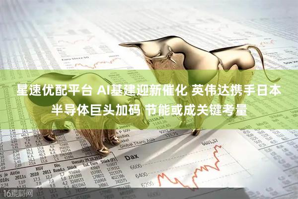 星速优配平台 AI基建迎新催化 英伟达携手日本半导体巨头加码 节能或成关键考量