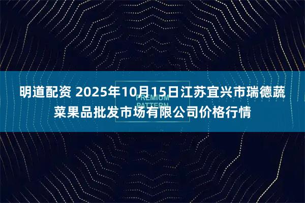 明道配资 2025年10月15日江苏宜兴市瑞德蔬菜果品批发市场有限公司价格行情