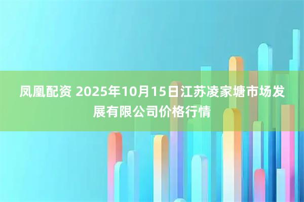 凤凰配资 2025年10月15日江苏凌家塘市场发展有限公司价格行情