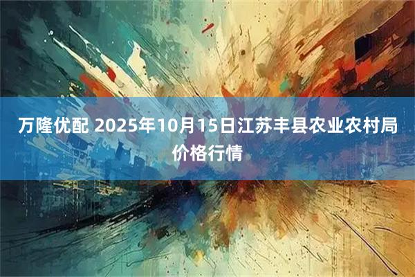 万隆优配 2025年10月15日江苏丰县农业农村局价格行情