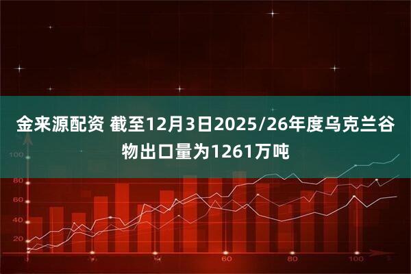 金来源配资 截至12月3日2025/26年度乌克兰谷物出口量为1261万吨