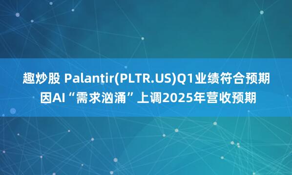 趣炒股 Palantir(PLTR.US)Q1业绩符合预期 因AI“需求汹涌”上调2025年营收预期
