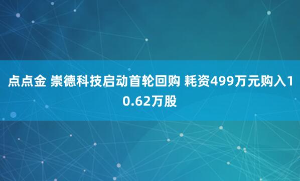 点点金 崇德科技启动首轮回购 耗资499万元购入10.62万股