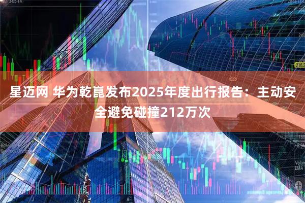 星迈网 华为乾崑发布2025年度出行报告：主动安全避免碰撞212万次