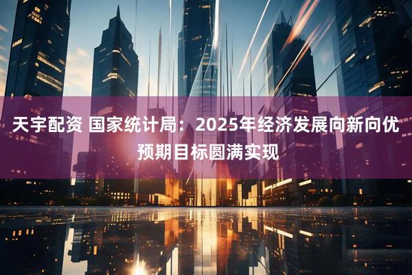 天宇配资 国家统计局:2025年经济发展向新向优 预期目标圆满实现