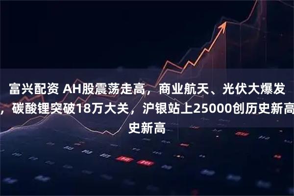 富兴配资 AH股震荡走高，商业航天、光伏大爆发，碳酸锂突破18万大关，沪银站上25000创历史新高
