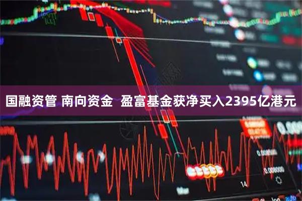 国融资管 南向资金  盈富基金获净买入2395亿港元