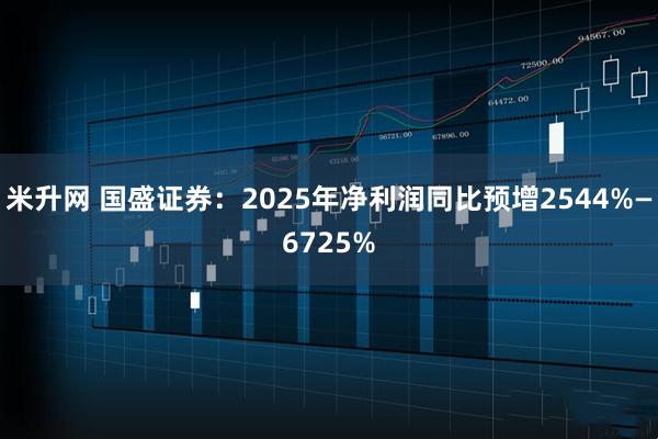 米升网 国盛证券：2025年净利润同比预增2544%—6725%