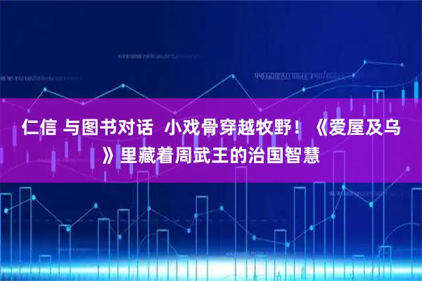 仁信 与图书对话  小戏骨穿越牧野！《爱屋及乌》里藏着周武王的治国智慧