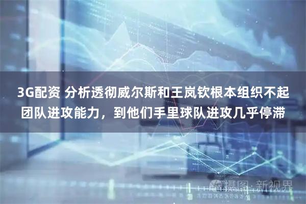 3G配资 分析透彻威尔斯和王岚钦根本组织不起团队进攻能力，到他们手里球队进攻几乎停滞