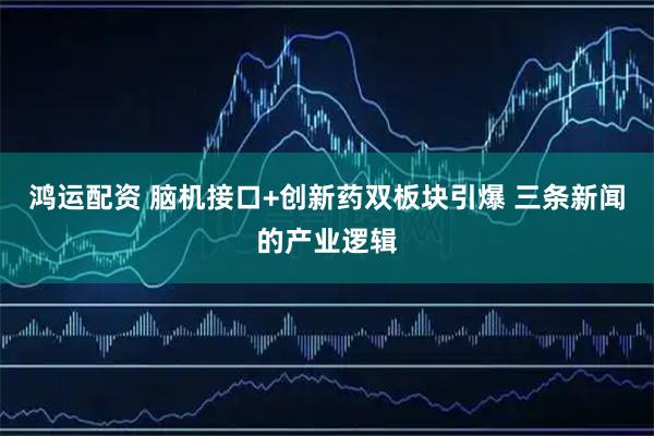 鸿运配资 脑机接口+创新药双板块引爆 三条新闻的产业逻辑