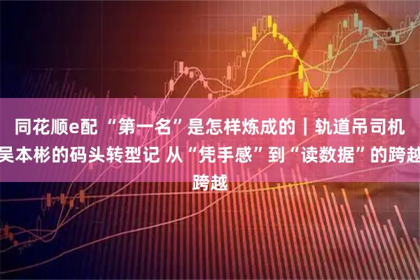 同花顺e配 “第一名”是怎样炼成的｜轨道吊司机吴本彬的码头转型记 从“凭手感”到“读数据”的跨越