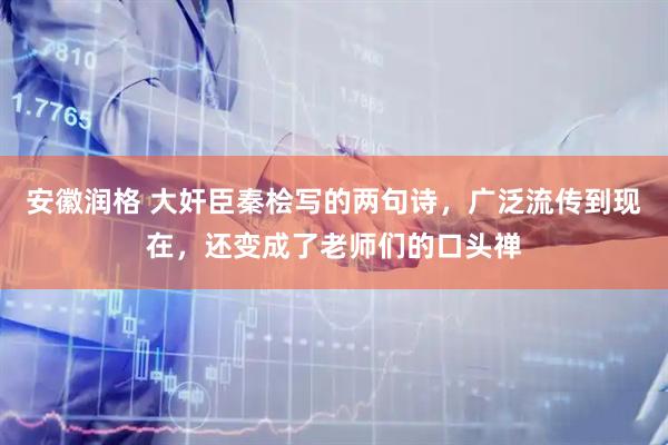 安徽润格 大奸臣秦桧写的两句诗,广泛流传到现在,还变成了老师们的口头禅