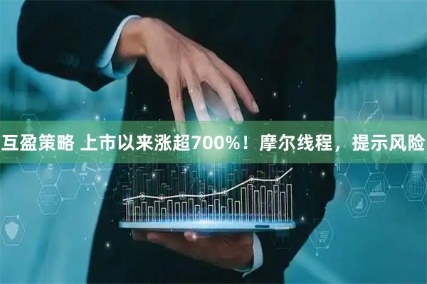 互盈策略 上市以来涨超700%！摩尔线程，提示风险
