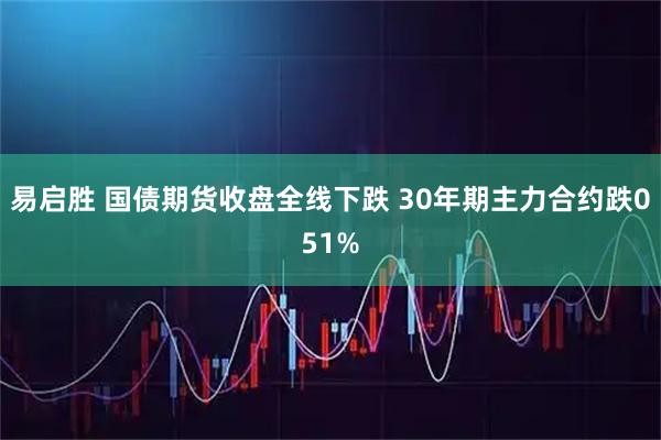 易启胜 国债期货收盘全线下跌 30年期主力合约跌051%