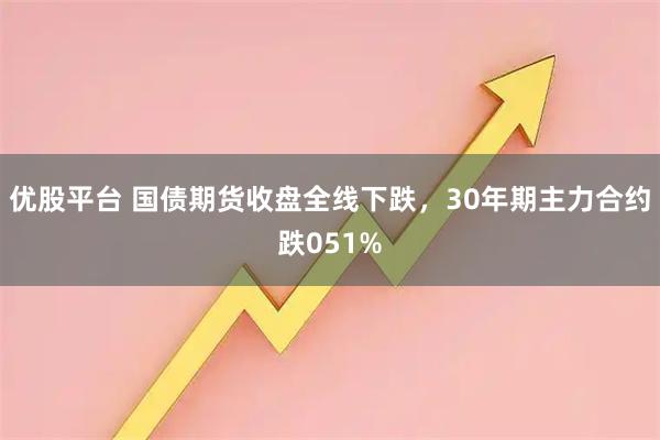优股平台 国债期货收盘全线下跌，30年期主力合约跌051%