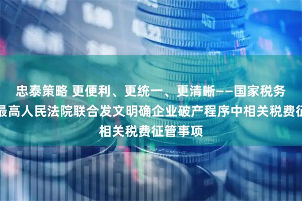 忠泰策略 更便利、更统一、更清晰——国家税务总局、最高人民法院联合发文明确企业破产程序中相关税费征管事项