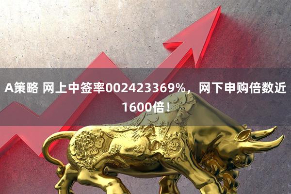 A策略 网上中签率002423369%，网下申购倍数近1600倍！