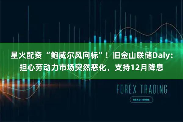 星火配资 “鲍威尔风向标”！旧金山联储Daly：担心劳动力市场突然恶化，支持12月降息