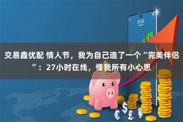 交易鑫优配 情人节,我为自己造了一个“完美伴侣”:27小时在线,懂我所有小心思