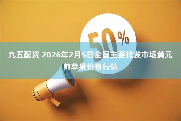 九五配资 2026年2月5日全国主要批发市场黄元帅苹果价格行情