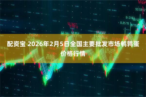 配资宝 2026年2月5日全国主要批发市场鹌鹑蛋价格行情