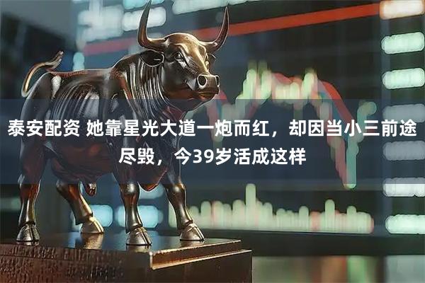 泰安配资 她靠星光大道一炮而红，却因当小三前途尽毁，今39岁活成这样