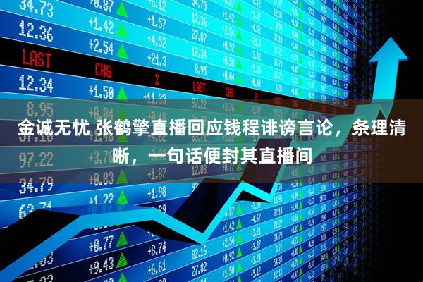 金诚无忧 张鹤擎直播回应钱程诽谤言论，条理清晰，一句话便封其直播间