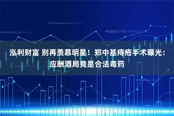 泓利财富 别再羡慕明星！郑中基痔疮手术曝光：应酬酒局竟是合法毒药