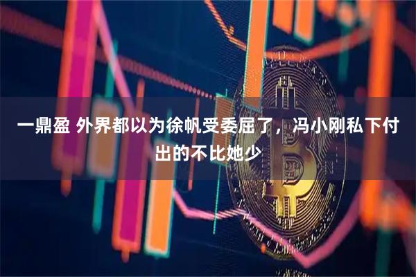 一鼎盈 外界都以为徐帆受委屈了,冯小刚私下付出的不比她少