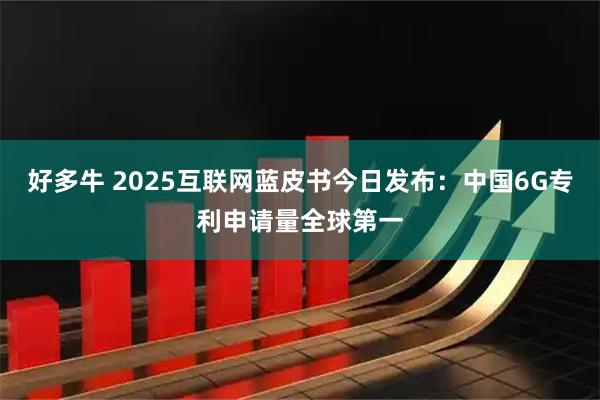 好多牛 2025互联网蓝皮书今日发布：中国6G专利申请量全球第一