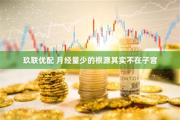 玖联优配 月经量少的根源其实不在子宫