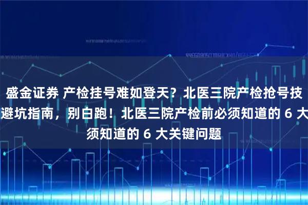 盛金证券 产检挂号难如登天？北医三院产检抢号技巧 + 高效避坑指南，别白跑！北医三院产检前必须知道的 6 大关键问题