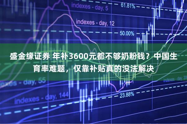 盛金缘证券 年补3600元都不够奶粉钱？中国生育率难题，仅靠补贴真的没法解决