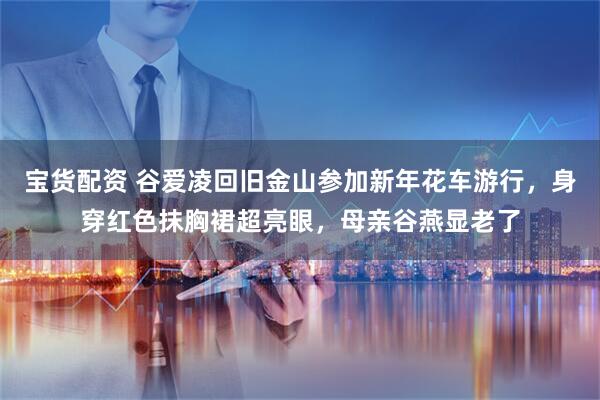 宝货配资 谷爱凌回旧金山参加新年花车游行，身穿红色抹胸裙超亮眼，母亲谷燕显老了