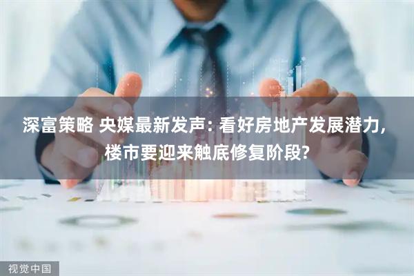 深富策略 央媒最新发声: 看好房地产发展潜力, 楼市要迎来触底修复阶段?
