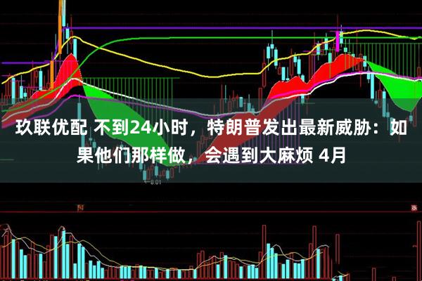 玖联优配 不到24小时,特朗普发出最新威胁:如果他们那样做,会遇到大麻烦 4月