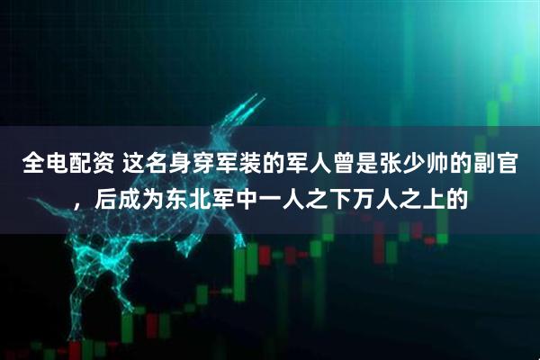全电配资 这名身穿军装的军人曾是张少帅的副官,后成为东北军中一人之下万人之上的