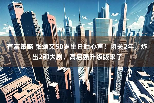 有富策略 张颂文50岁生日吐心声！闭关2年，炸出2部大剧，高启强升级版来了