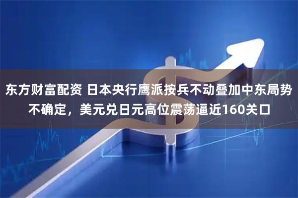 东方财富配资 日本央行鹰派按兵不动叠加中东局势不确定，美元兑日元高位震荡逼近160关口